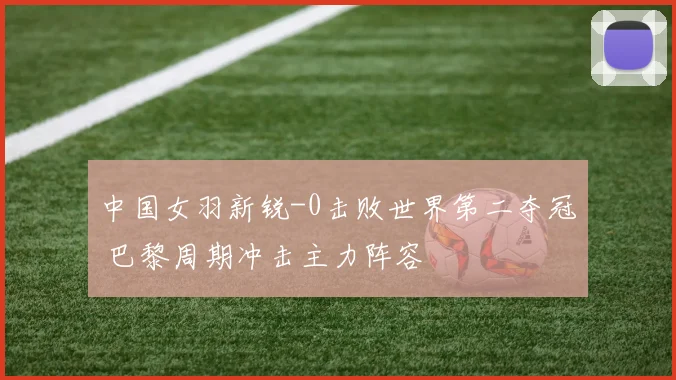 中国女羽新锐-0击败世界第二夺冠 巴黎周期冲击主力阵容