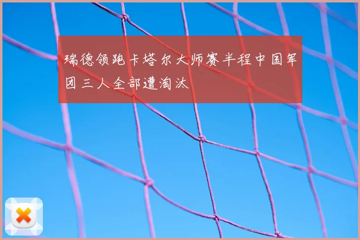 瑞德领跑卡塔尔大师赛半程中国军团三人全部遭淘汰