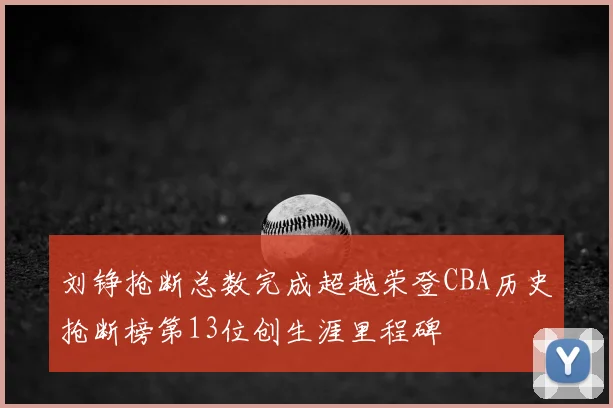 刘铮抢断总数完成超越荣登CBA历史抢断榜第13位创生涯里程碑