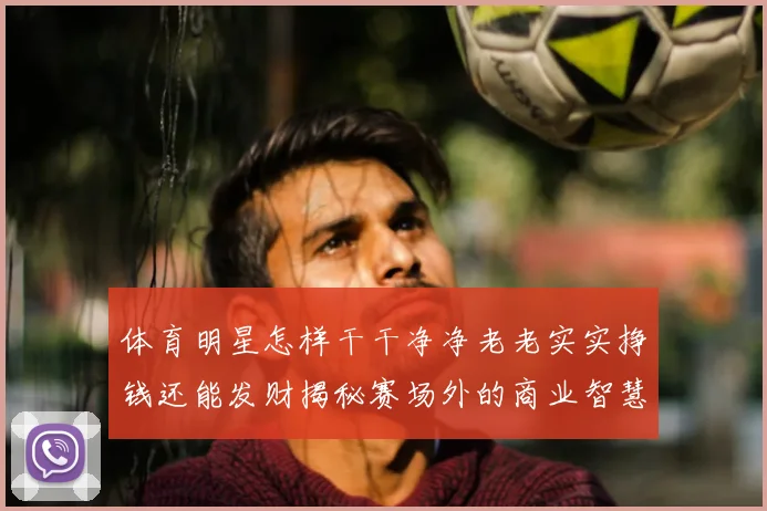 体育明星怎样干干净净老老实实挣钱还能发财揭秘赛场外的商业智慧