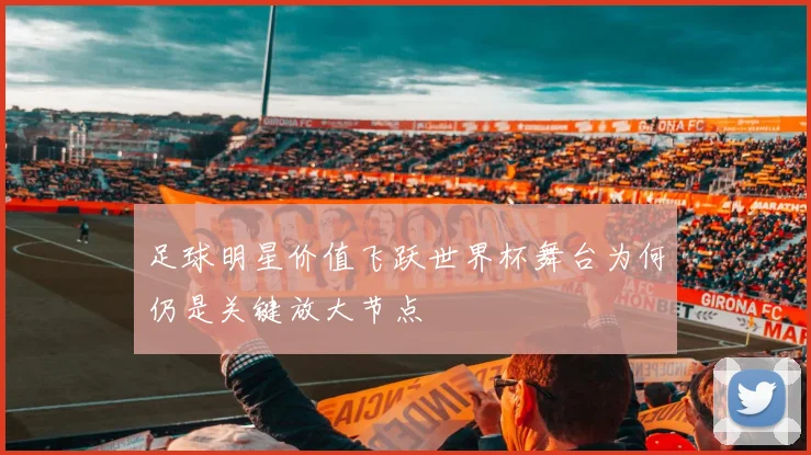 足球明星价值飞跃世界杯舞台为何仍是关键放大节点