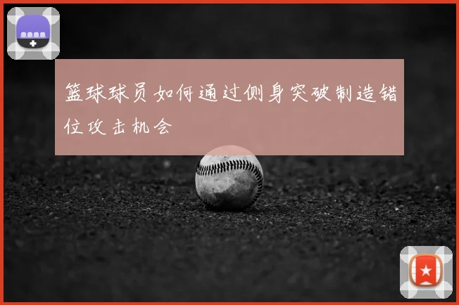 篮球球员如何通过侧身突破制造错位攻击机会