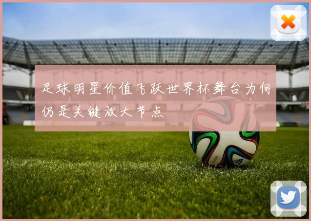 足球明星价值飞跃世界杯舞台为何仍是关键放大节点