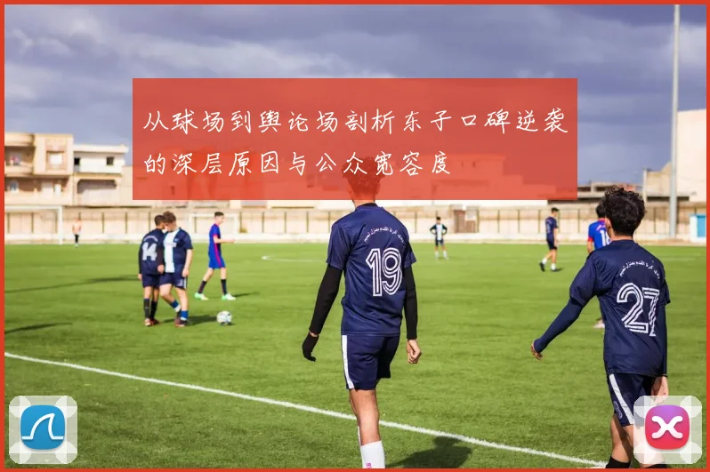 从球场到舆论场剖析东子口碑逆袭的深层原因与公众宽容度