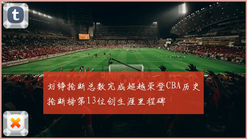 刘铮抢断总数完成超越荣登CBA历史抢断榜第13位创生涯里程碑