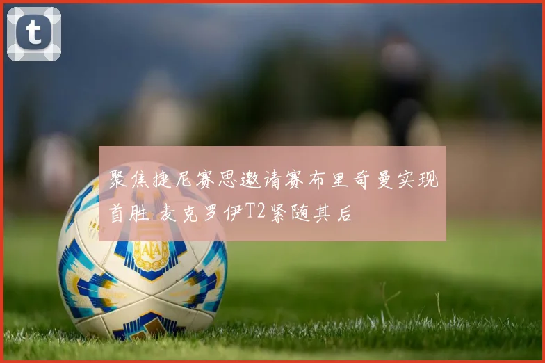 聚焦捷尼赛思邀请赛布里奇曼实现首胜 麦克罗伊T2紧随其后