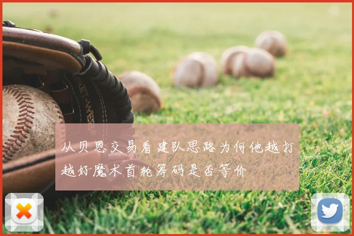 从贝恩交易看建队思路为何他越打越好魔术首轮筹码是否等价