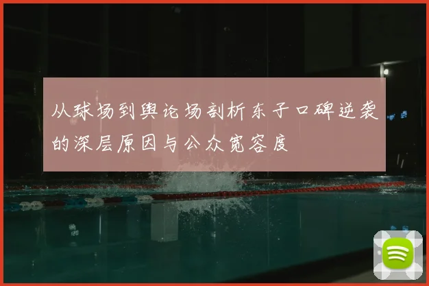从球场到舆论场剖析东子口碑逆袭的深层原因与公众宽容度