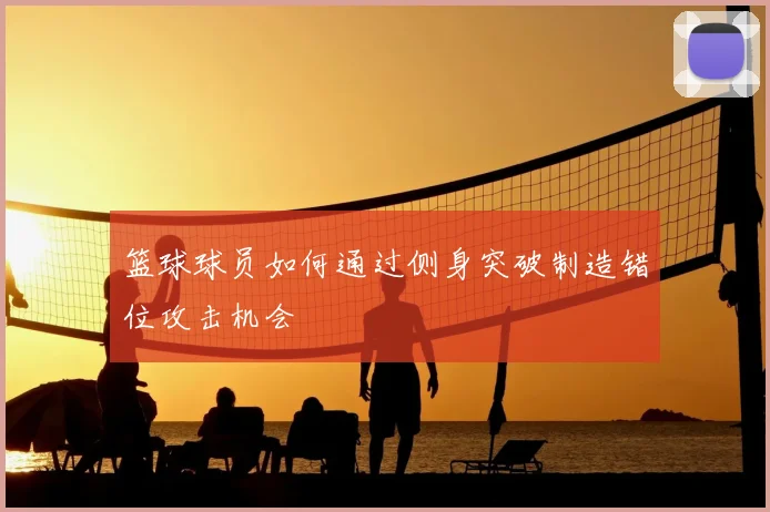 篮球球员如何通过侧身突破制造错位攻击机会
