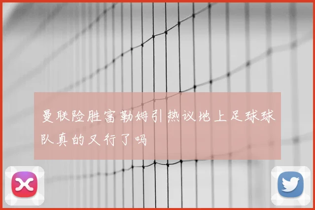 曼联险胜富勒姆引热议地上足球球队真的又行了吗